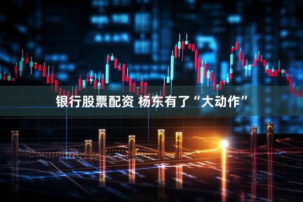 银行股票配资 杨东有了“大动作”