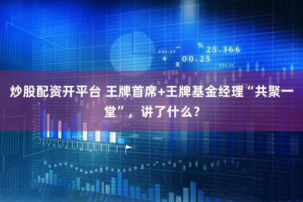 炒股配资开平台 王牌首席+王牌基金经理“共聚一堂”，讲了什么？