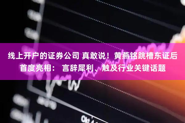 线上开户的证券公司 真敢说！黄燕铭跳槽东证后首度亮相： 言辞犀利、触及行业关键话题