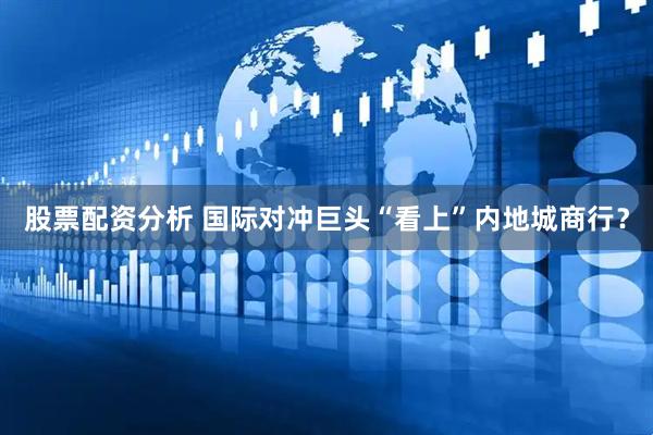 股票配资分析 国际对冲巨头“看上”内地城商行？