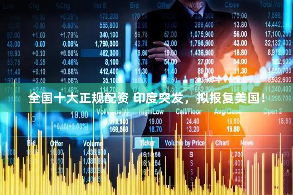 全国十大正规配资 印度突发，拟报复美国！