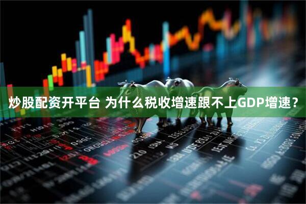 炒股配资开平台 为什么税收增速跟不上GDP增速？