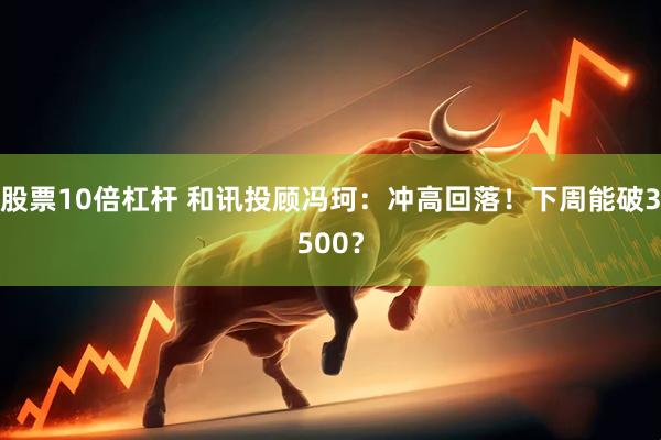 股票10倍杠杆 和讯投顾冯珂：冲高回落！下周能破3500？