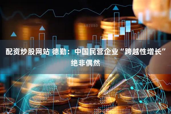 配资炒股网站 德勤：中国民营企业“跨越性增长”绝非偶然