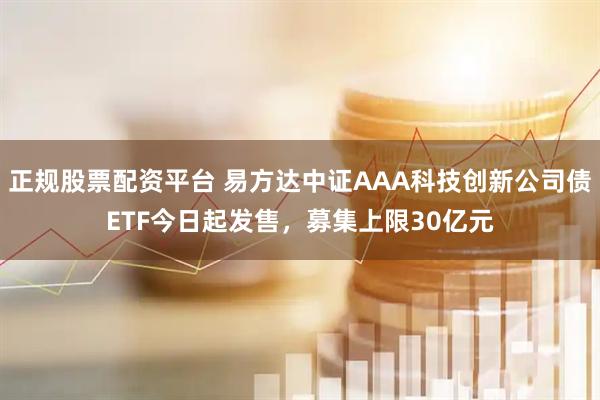 正规股票配资平台 易方达中证AAA科技创新公司债ETF今日起发售，募集上限30亿元