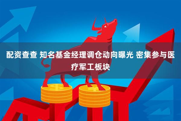 配资查查 知名基金经理调仓动向曝光 密集参与医疗军工板块