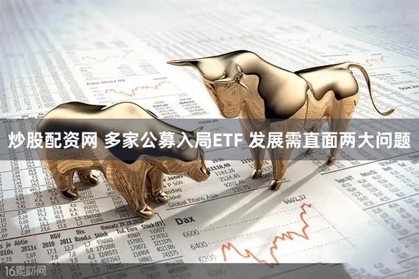 炒股配资网 多家公募入局ETF 发展需直面两大问题