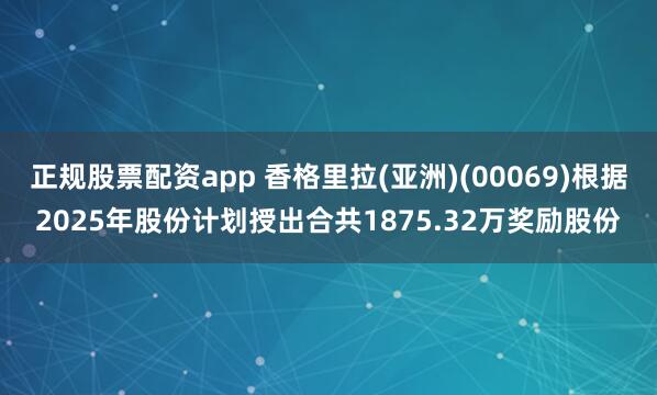 正规股票配资app 香格里拉(亚洲)(00069)根据2025年股份计划授出合共1875.32万奖励股份