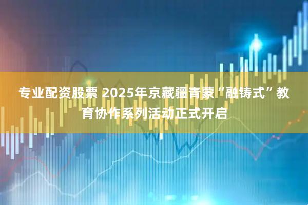 专业配资股票 2025年京藏疆青蒙“融铸式”教育协作系列活动正式开启