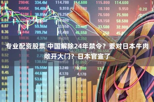 专业配资股票 中国解除24年禁令？要对日本牛肉敞开大门？日本官宣了
