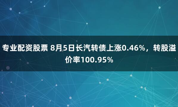 专业配资股票 8月5日长汽转债上涨0.46%，转股溢价率100.95%