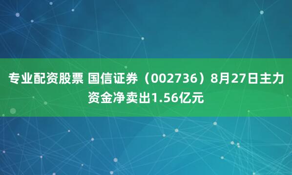 专业配资股票 国信证券（002736）8月27日主力资金净卖出1.56亿元