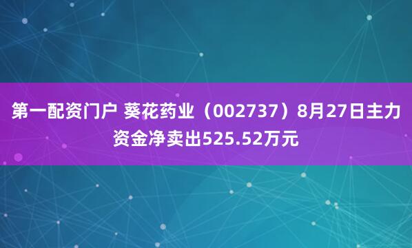 第一配资门户 葵花药业（002737）8月27日主力资金净卖出525.52万元