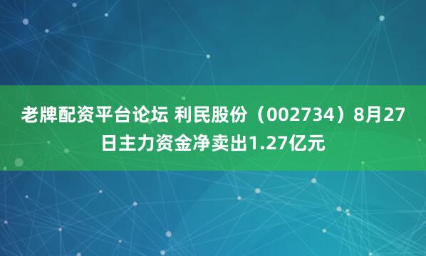 老牌配资平台论坛 利民股份（002734）8月27日主力资金净卖出1.27亿元