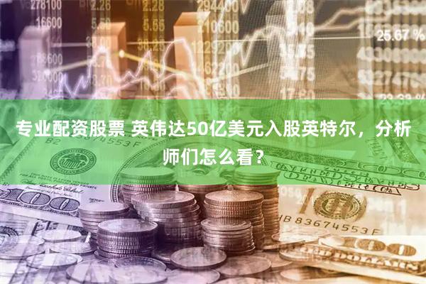 专业配资股票 英伟达50亿美元入股英特尔，分析师们怎么看？