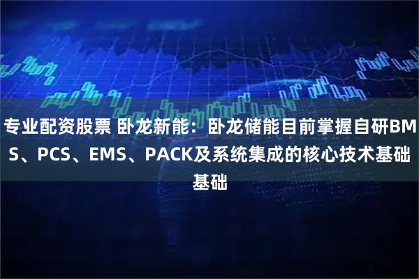 专业配资股票 卧龙新能：卧龙储能目前掌握自研BMS、PCS、EMS、PACK及系统集成的核心技术基础