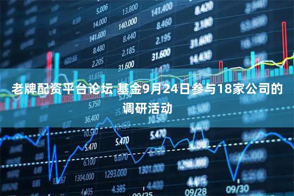 老牌配资平台论坛 基金9月24日参与18家公司的调研活动