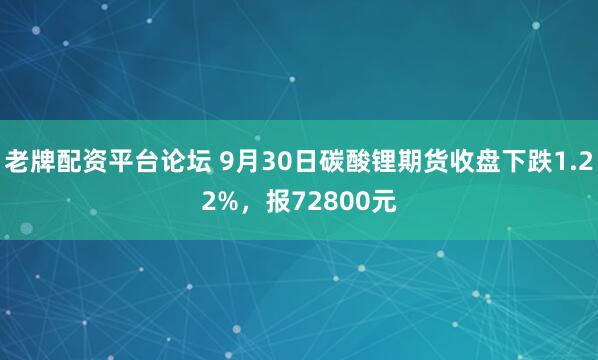 老牌配资平台论坛 9月30日碳酸锂期货收盘下跌1.22%，报72800元