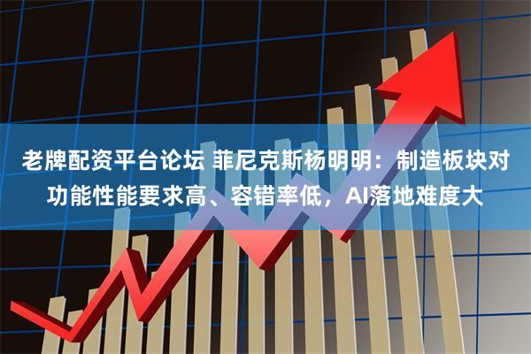 老牌配资平台论坛 菲尼克斯杨明明：制造板块对功能性能要求高、容错率低，AI落地难度大