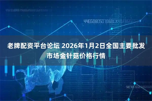 老牌配资平台论坛 2026年1月2日全国主要批发市场金针菇价格行情