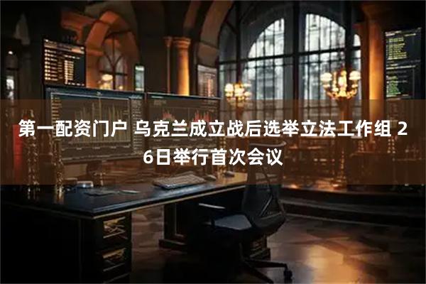 第一配资门户 乌克兰成立战后选举立法工作组 26日举行首次会议