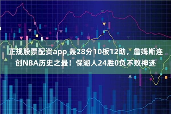正规股票配资app 轰28分10板12助，詹姆斯连创NBA历史之最！保湖人24胜0负不败神迹