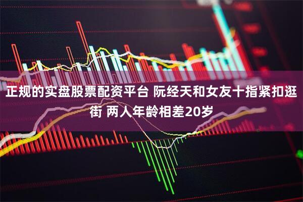 正规的实盘股票配资平台 阮经天和女友十指紧扣逛街 两人年龄相差20岁