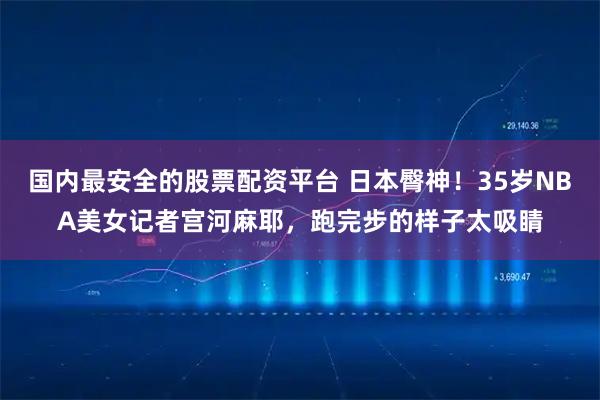 国内最安全的股票配资平台 日本臀神！35岁NBA美女记者宫河麻耶，跑完步的样子太吸睛