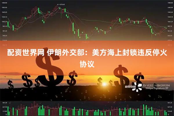 配资世界网 伊朗外交部：美方海上封锁违反停火协议