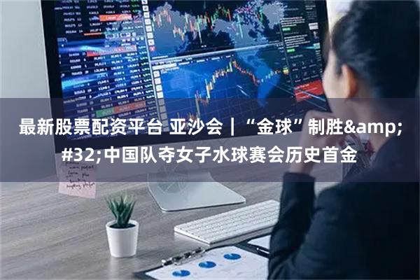 最新股票配资平台 亚沙会｜“金球”制胜 中国队夺女子水球赛会历史首金