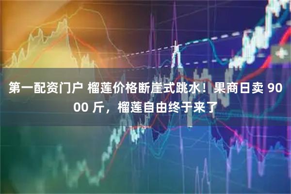 第一配资门户 榴莲价格断崖式跳水！果商日卖 9000 斤，榴莲自由终于来了