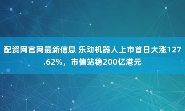 配资网官网最新信息 乐动机器人上市首日大涨127.62%，市值站稳200亿港元