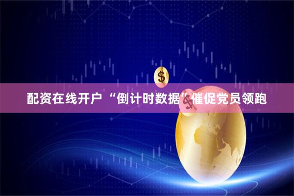 配资在线开户 “倒计时数据”催促党员领跑
