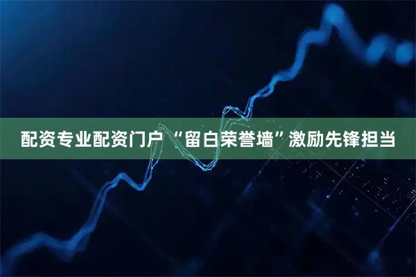 配资专业配资门户 “留白荣誉墙”激励先锋担当