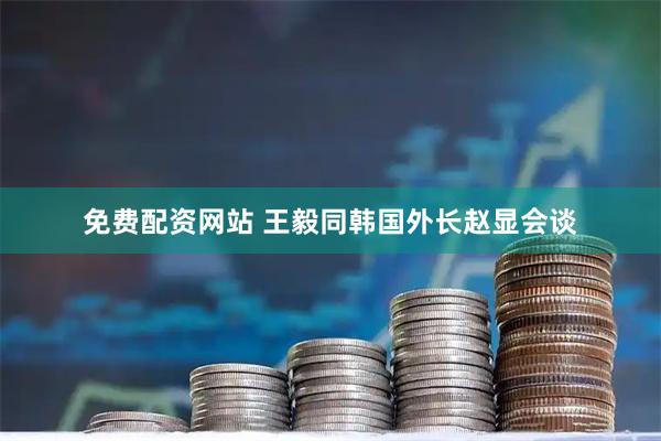 免费配资网站 王毅同韩国外长赵显会谈