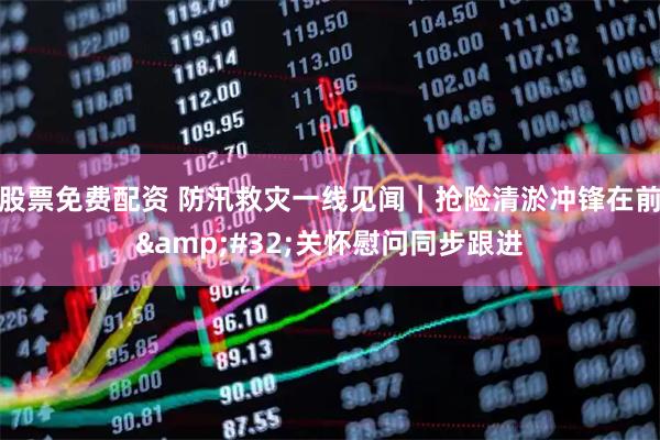 股票免费配资 防汛救灾一线见闻｜抢险清淤冲锋在前 关怀慰问同步跟进